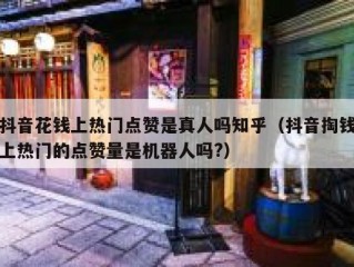 抖音花钱上热门点赞是真人吗知乎（抖音掏钱上热门的点赞量是机器人吗?）