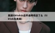 美国tiktok小店开通跨境店了么（tiktok在美国）
