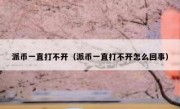 派币一直打不开（派币一直打不开怎么回事）