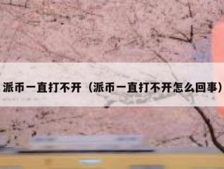 派币一直打不开（派币一直打不开怎么回事）