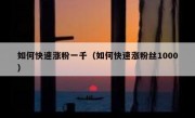 如何快速涨粉一千（如何快速涨粉丝1000）
