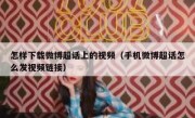 怎样下载微博超话上的视频（手机微博超话怎么发视频链接）
