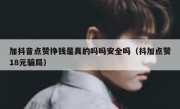 加抖音点赞挣钱是真的吗吗安全吗（抖加点赞18元骗局）