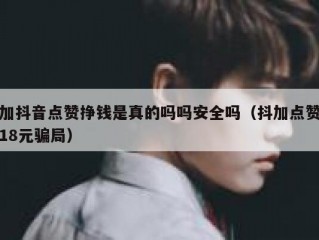 加抖音点赞挣钱是真的吗吗安全吗（抖加点赞18元骗局）