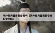 海外服务器需要备案吗（海外服务器需要备案吗安全吗）
