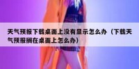 天气预报下载桌面上没有显示怎么办（下载天气预报搁在桌面上怎么办）