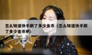 怎么知道快手刷了多少金币（怎么知道快手刷了多少金币啊）