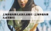 上海外地车牌几点到几点限行（上海外地车牌几点不限行）