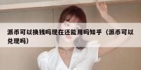 派币可以换钱吗现在还能用吗知乎（派币可以兑现吗）