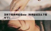 怎样下载微博超话app（微博超话怎么下载不了）