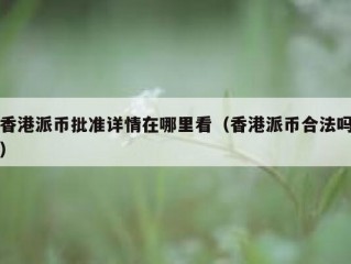 香港派币批准详情在哪里看（香港派币合法吗）