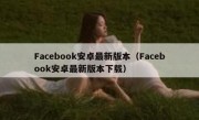Facebook安卓最新版本（Facebook安卓最新版本下载）
