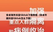 安卓海外抖音tiktok下载教程（安卓外国抖音tiktok怎么下载）