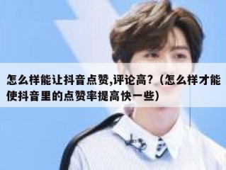 怎么样能让抖音点赞,评论高?（怎么样才能使抖音里的点赞率提高快一些）