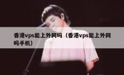香港vps能上外网吗（香港vps能上外网吗手机）