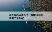 海外tiktok看不了（海外tiktok看不了怎么办）