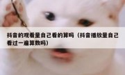 抖音的观看量自己看的算吗（抖音播放量自己看过一遍算数吗）