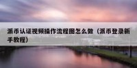 派币认证视频操作流程图怎么做（派币登录新手教程）