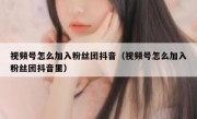 视频号怎么加入粉丝团抖音（视频号怎么加入粉丝团抖音里）