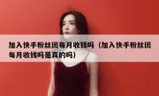 加入快手粉丝团每月收钱吗（加入快手粉丝团每月收钱吗是真的吗）
