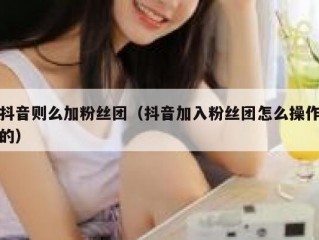 抖音则么加粉丝团（抖音加入粉丝团怎么操作的）
