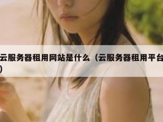 云服务器租用网站是什么（云服务器租用平台）