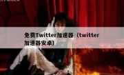 免费Twitter加速器（twitter加速器安卓）