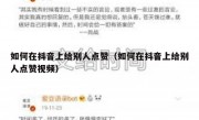 如何在抖音上给别人点赞（如何在抖音上给别人点赞视频）