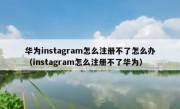 华为instagram怎么注册不了怎么办（instagram怎么注册不了华为）