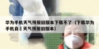 华为手机天气预报旧版本下载不了（下载华为手机自帶天气预报旧版本）