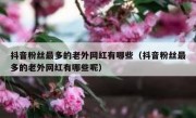 抖音粉丝最多的老外网红有哪些（抖音粉丝最多的老外网红有哪些呢）