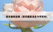 派币最新进展（派币最新消息今天实时）