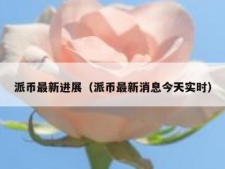 派币最新进展（派币最新消息今天实时）