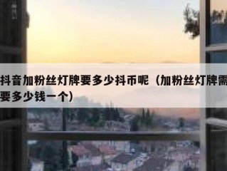 抖音加粉丝灯牌要多少抖币呢（加粉丝灯牌需要多少钱一个）