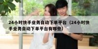 24小时快手业务自动下单平台（24小时快手业务自动下单平台有哪些）