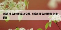 派币什么时候成功交易（派币什么时候能上主网）