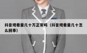 抖音观看量几十万正常吗（抖音观看量几十怎么回事）