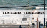 快手评论也会封号吗（快手评论也会有限制吗）