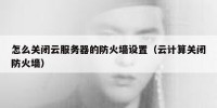 怎么关闭云服务器的防火墙设置（云计算关闭防火墙）