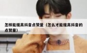 怎样能提高抖音点赞量（怎么才能提高抖音的点赞量）