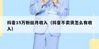 抖音15万粉丝月收入（抖音不卖货怎么有收入）