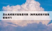 怎么关闭支付宝免密付款（如何关闭支付宝免密支付?）