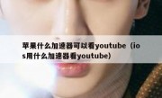 苹果什么加速器可以看youtube（ios用什么加速器看youtube）