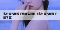实时天气预报下载什么软件（实时天气预报下雨下载）