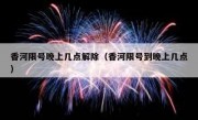 香河限号晚上几点解除（香河限号到晚上几点）