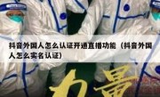 抖音外国人怎么认证开通直播功能（抖音外国人怎么实名认证）