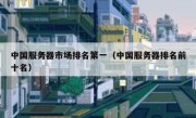 中国服务器市场排名第一（中国服务器排名前十名）