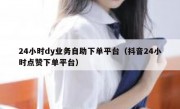 24小时dy业务自助下单平台（抖音24小时点赞下单平台）