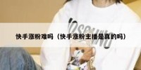 快手涨粉难吗（快手涨粉主播是真的吗）