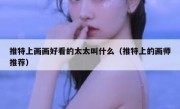 推特上画画好看的太太叫什么（推特上的画师推荐）
